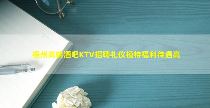 梧州高端酒吧KTV招聘礼仪模特福利待遇高